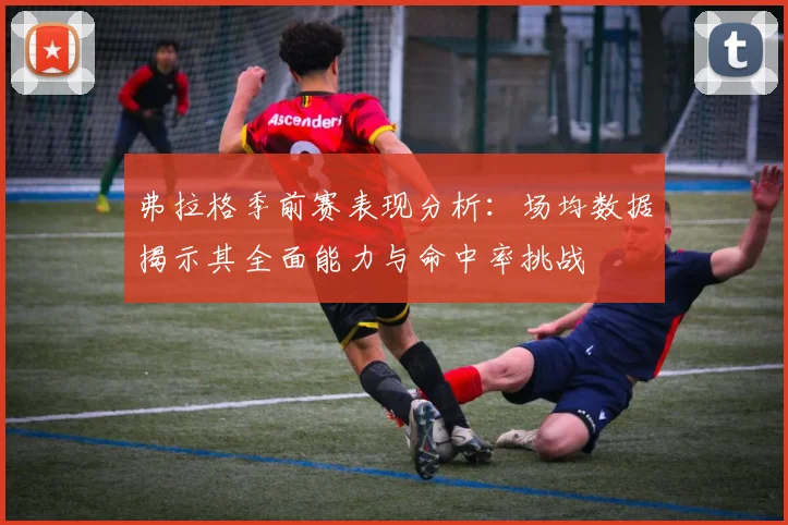 弗拉格季前赛表现分析：场均数据揭示其全面能力与命中率挑战