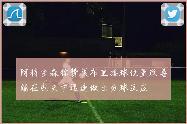 阿特金森称赞莫布里接球位置改善能在包夹中迅速做出分球反应