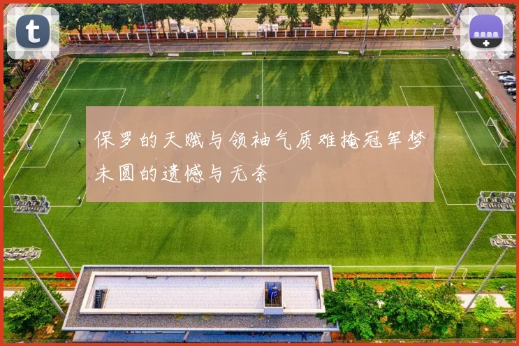 保罗的天赋与领袖气质难掩冠军梦未圆的遗憾与无奈