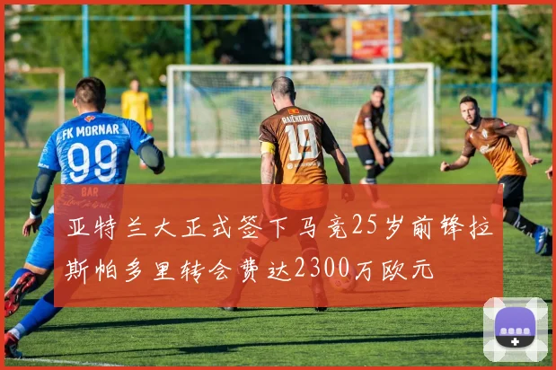 亚特兰大正式签下马竞25岁前锋拉斯帕多里转会费达2300万欧元